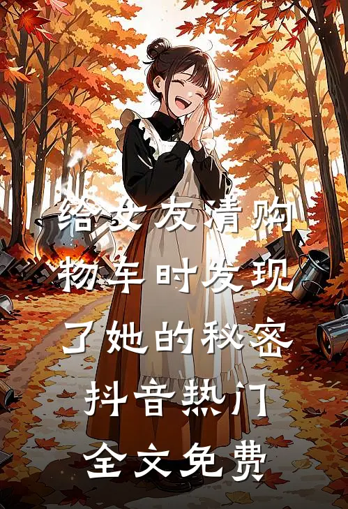 给女友清购物车时发现了她的秘密抖音热门全文免费