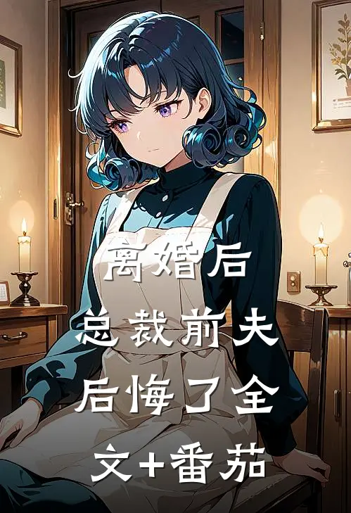 离婚后，总裁前夫后悔了全文+番茄