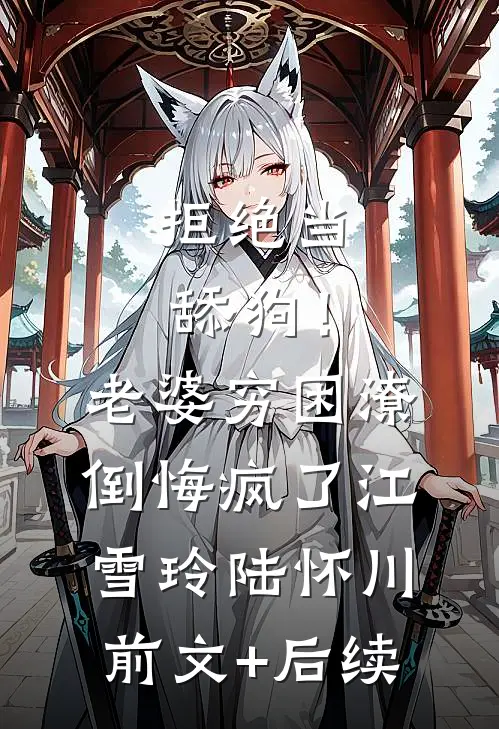 拒绝当舔狗！老婆穷困潦倒悔疯了江雪玲陆怀川前文+后续