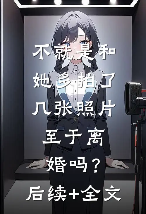 不就是和她多拍了几张照片，至于离婚吗？后续+全文