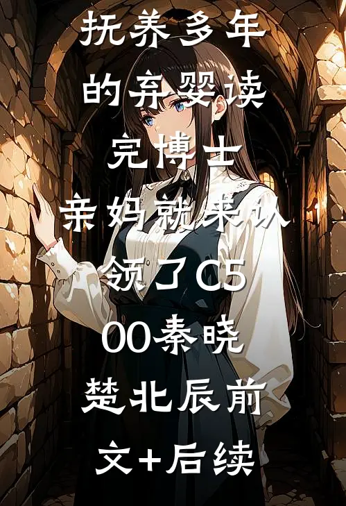 抚养多年的弃婴读完博士，亲妈就来认领了C500秦晓楚北辰前文+后续