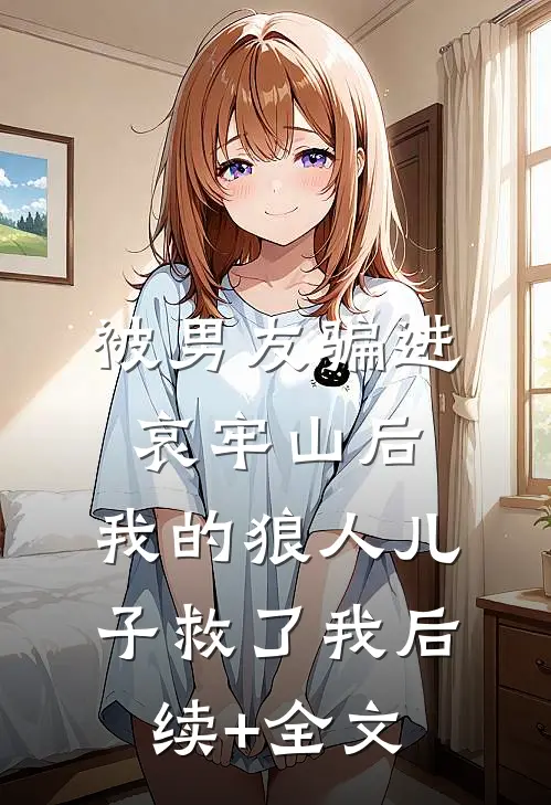 被男友骗进哀牢山后，我的狼人儿子救了我后续+全文