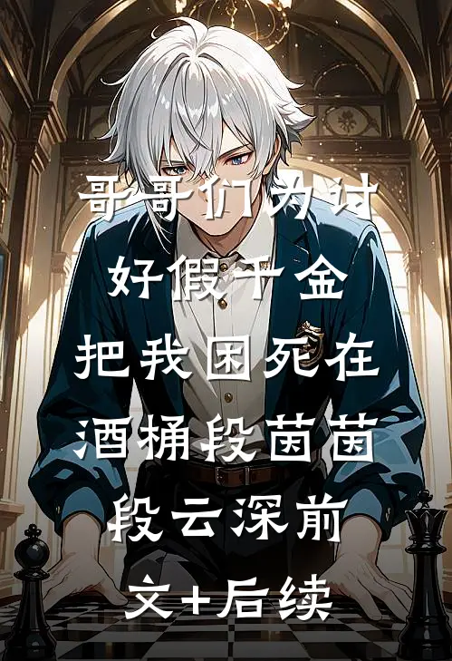 哥哥们为讨好假千金，把我困死在酒桶段茵茵段云深前文+后续
