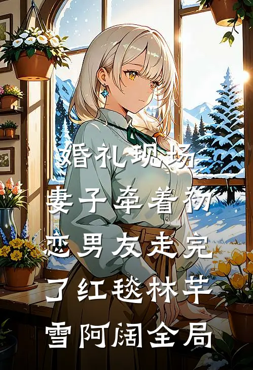婚礼现场，妻子牵着初恋男友走完了红毯林芊雪阿阔全局