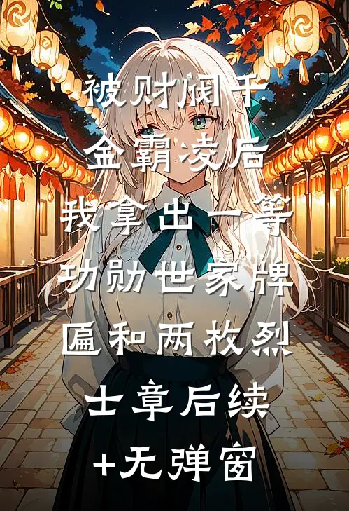 被财阀千金霸凌后，我拿出一等功勋世家牌匾和两枚烈士章后续+无弹窗