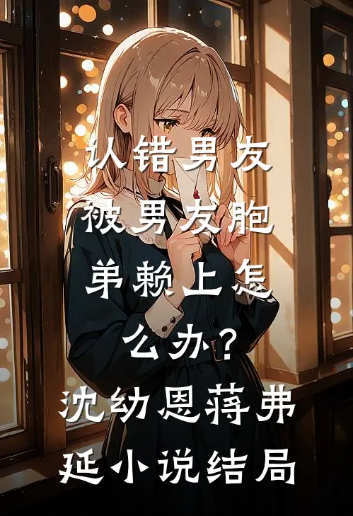 认错男友，被男友胞弟赖上怎么办？沈幼恩蒋弗延小说结局