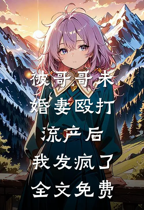 被哥哥未婚妻殴打流产后，我发疯了全文免费