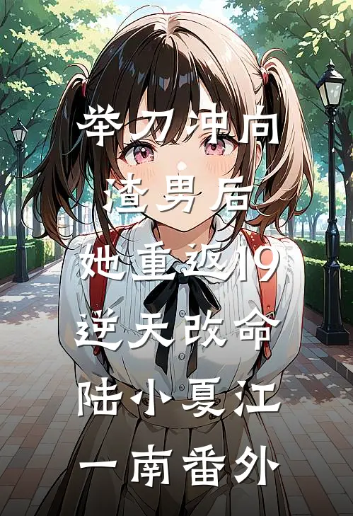 举刀冲向渣男后，她重返19逆天改命陆小夏江一南番外