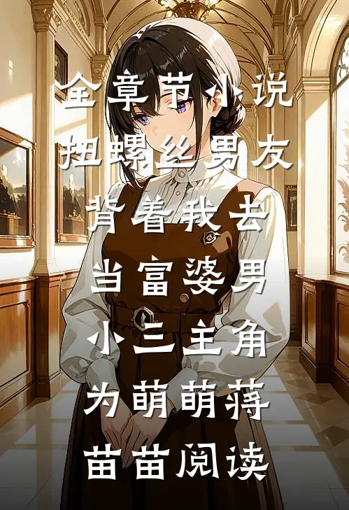 全章节小说扭螺丝男友背着我去当富婆男小三主角为萌萌蒋苗苗阅读