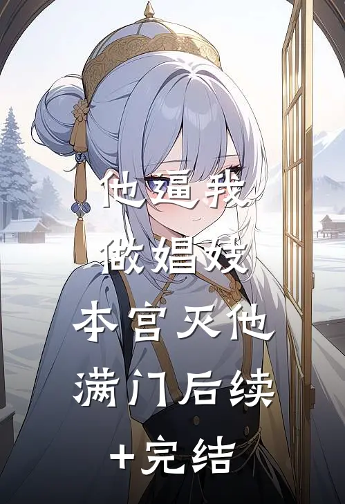 他逼我做娼妓，本宫灭他满门后续+完结