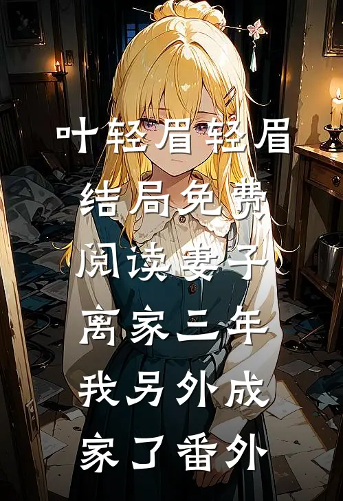 叶轻眉轻眉结局免费阅读妻子离家三年，我另外成家了番外