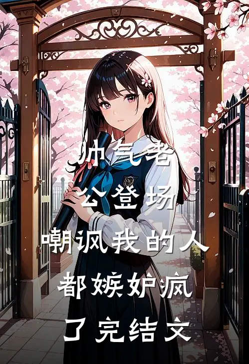 帅气老公登场，嘲讽我的人都嫉妒疯了完结文