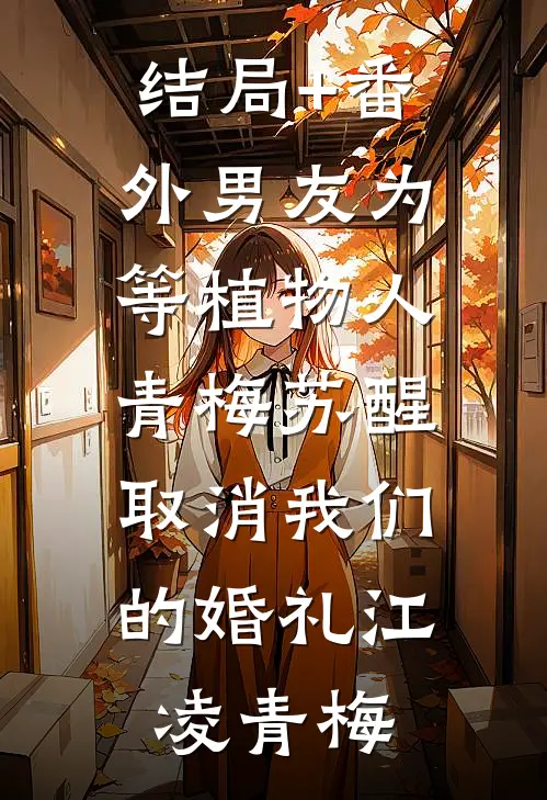 结局+番外男友为等植物人青梅苏醒，取消我们的婚礼江凌青梅