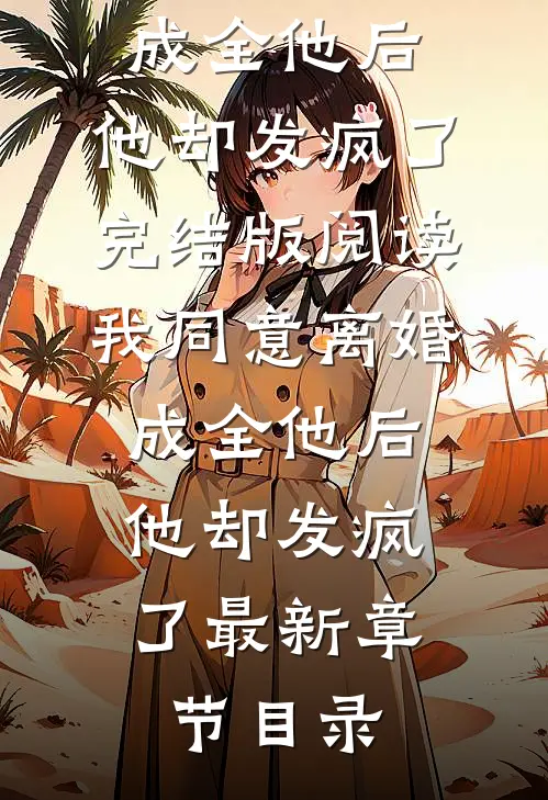 《我同意离婚成全他后，他却发疯了》完结版阅读《我同意离婚成全他后，他却发疯了》最新章节目录
