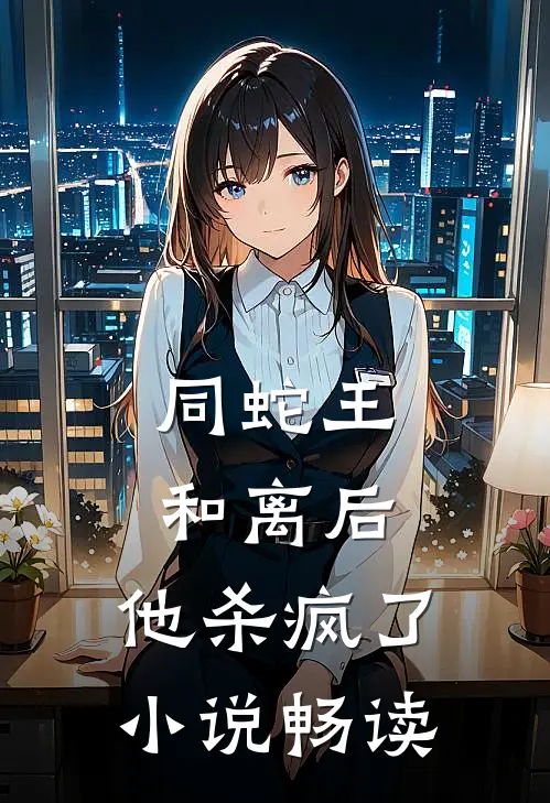 同蛇王和离后，他杀疯了小说畅读