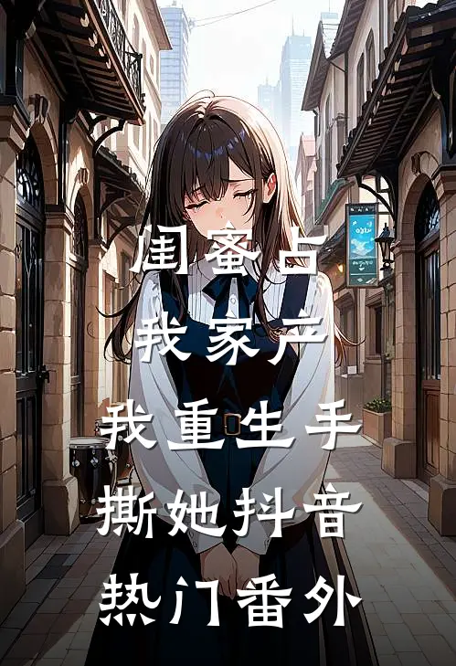 闺蜜占我家产，我重生手撕她抖音热门 番外