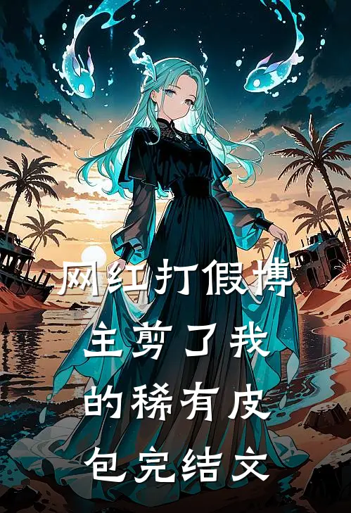 网红打假博主剪了我的稀有皮包完结文