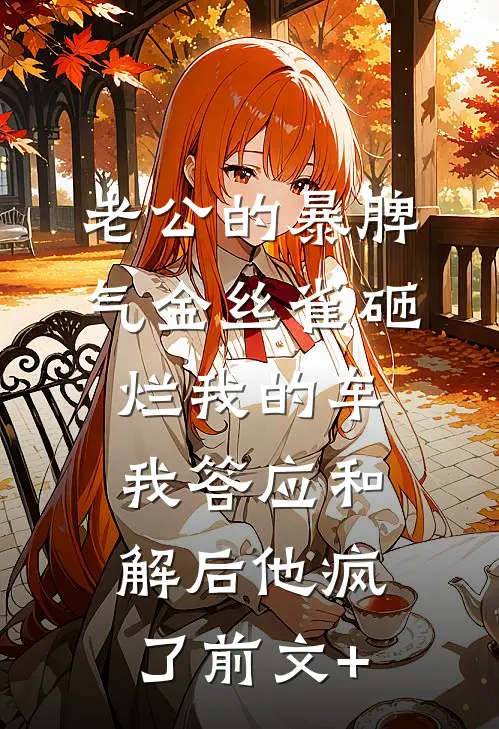老公的暴脾气金丝雀砸烂我的车，我答应和解后他疯了前文+