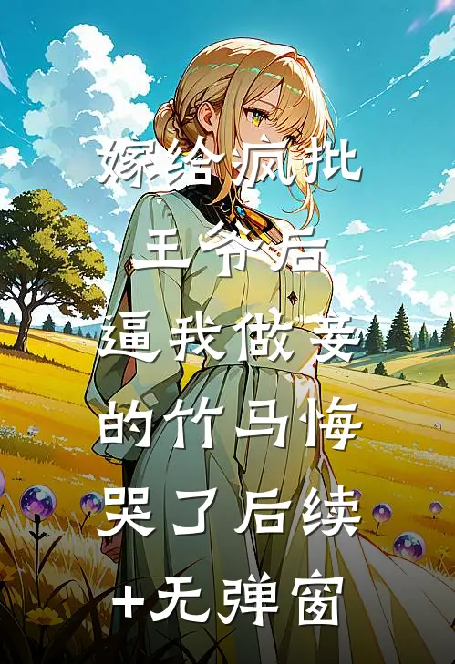 嫁给疯批王爷后，逼我做妾的竹马悔哭了后续+无弹窗