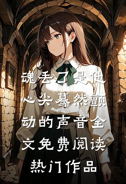 魂丢了是他心尖蓦然颤动的声音全文免费阅读热门作品