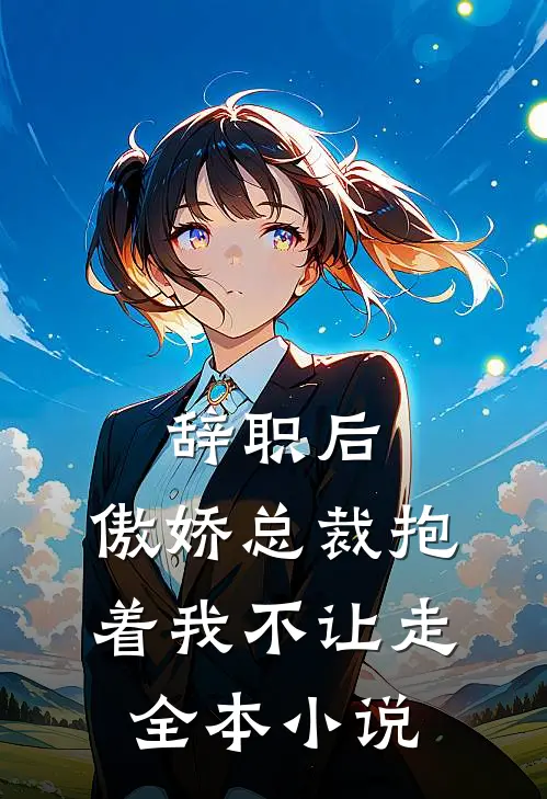 辞职后，傲娇总裁抱着我不让走全本小说