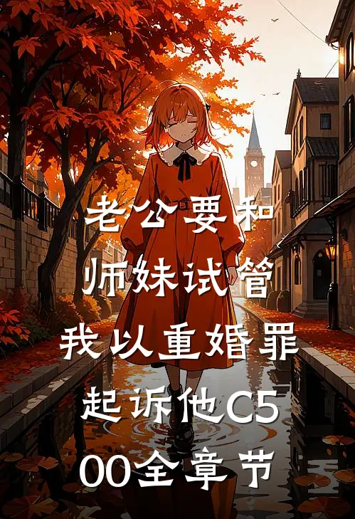 老公要和师妹试管，我以重婚罪起诉他C500全章节