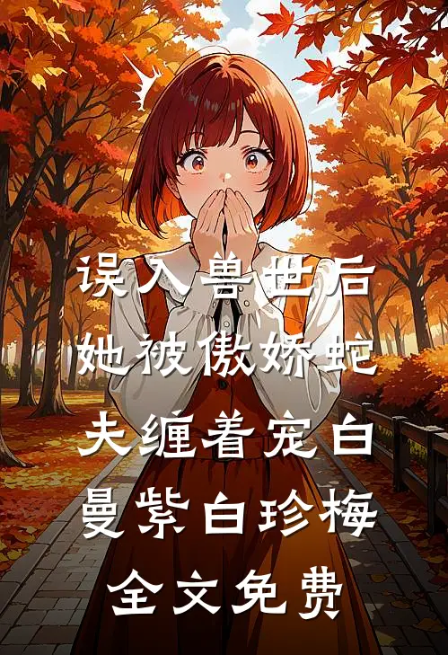 误入兽世后，她被傲娇蛇夫缠着宠白曼紫白珍梅全文免费