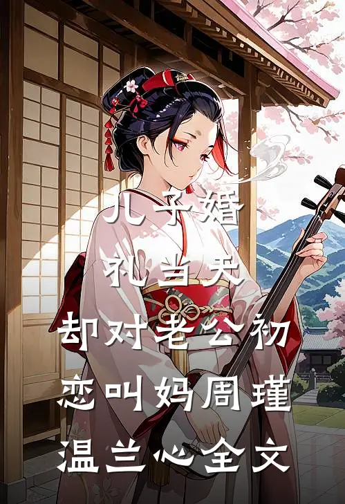 儿子婚礼当天，却对老公初恋叫妈周瑾温兰心全文