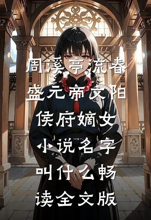周溪亭流春盛元帝文阳侯府嫡女小说名字叫什么畅读全文版