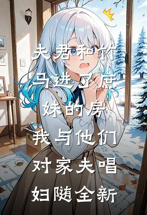 夫君和竹马进了庶妹的房，我与他们对家夫唱妇随全新