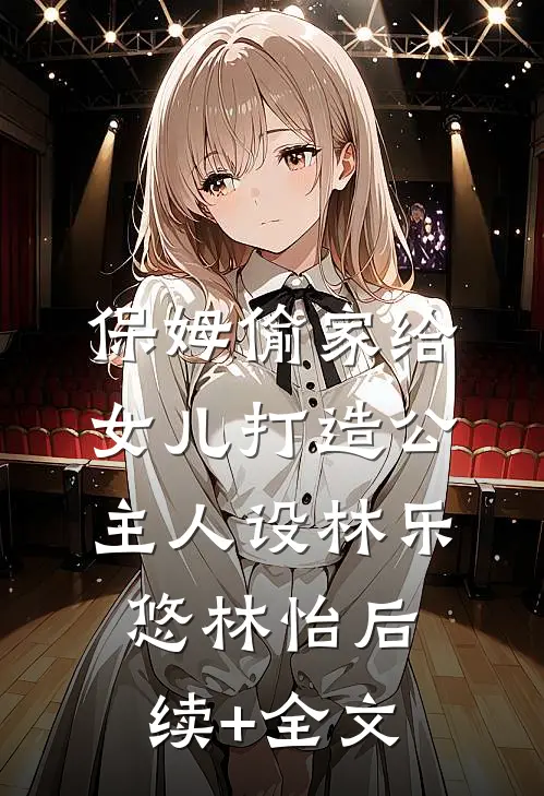 保姆偷家给女儿打造公主人设林乐悠林怡后续+全文