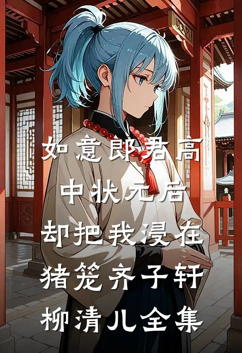 如意郎君高中状元后，却把我浸在猪笼齐子轩柳清儿 全集