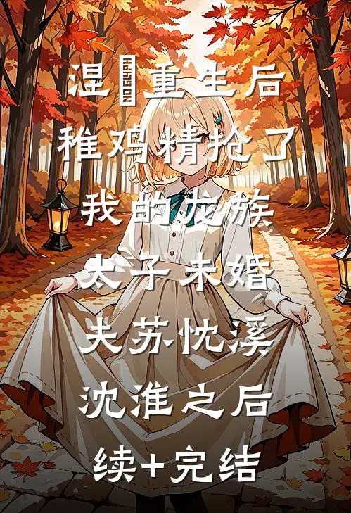 涅槃重生后，稚鸡精抢了我的龙族太子未婚夫苏忱溪沈淮之后续+完结