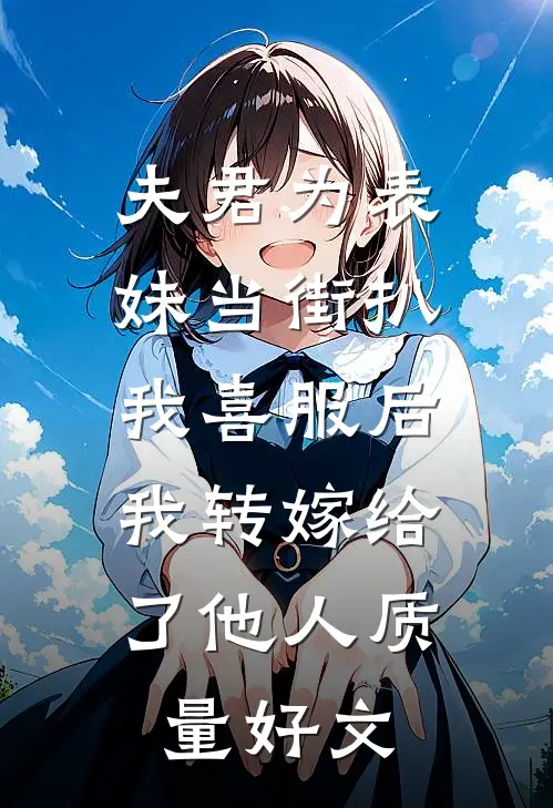 夫君为表妹当街扒我喜服后，我转嫁给了他人质量好文