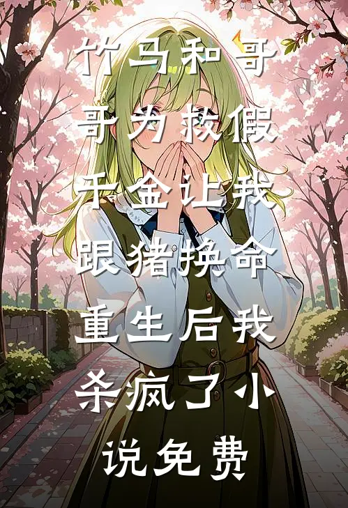 竹马和哥哥为救假千金让我跟猪换命，重生后我杀疯了小说免费