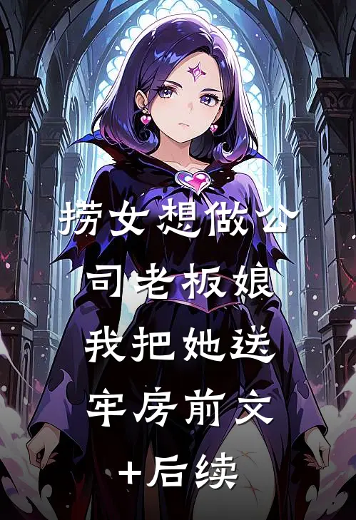 捞女想做公司老板娘，我把她送牢房前文+后续