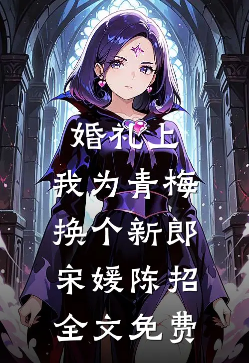 婚礼上，我为青梅换个新郎宋媛陈招全文免费