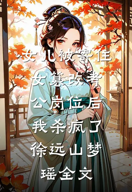 女儿被寄住女篡改考公岗位后，我杀疯了徐远山梦瑶全文