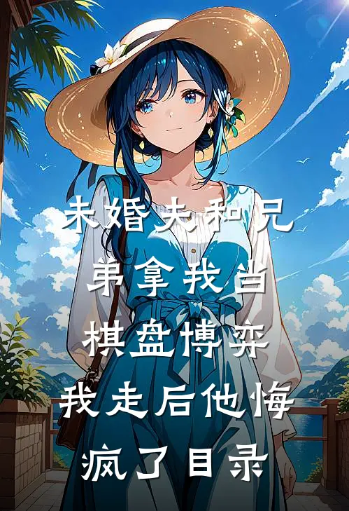 未婚夫和兄弟拿我当棋盘博弈，我走后他悔疯了目录