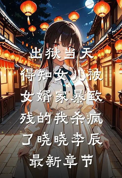出狱当天，得知女儿被女婿家暴致残的我杀疯了晓晓李辰最新章节