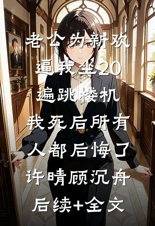 老公为新欢逼我坐20遍跳楼机，我死后所有人都后悔了许晴顾沉舟后续+全文