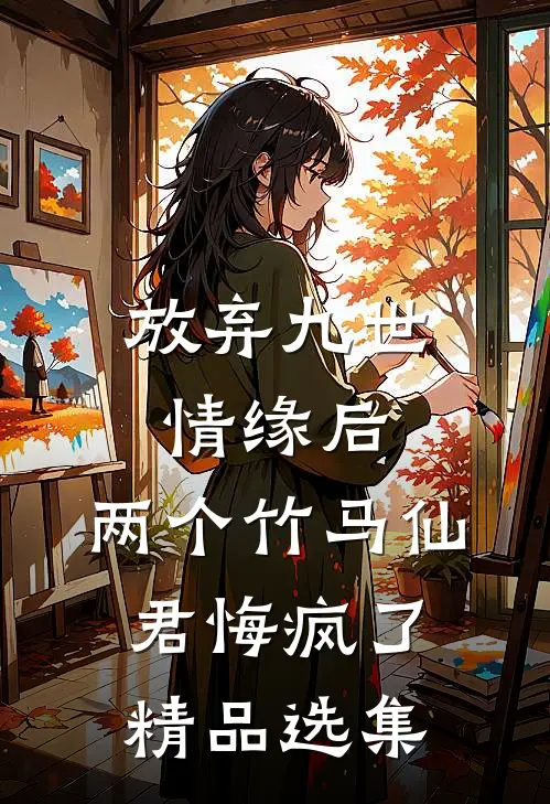 放弃九世情缘后，两个竹马仙君悔疯了精品选集