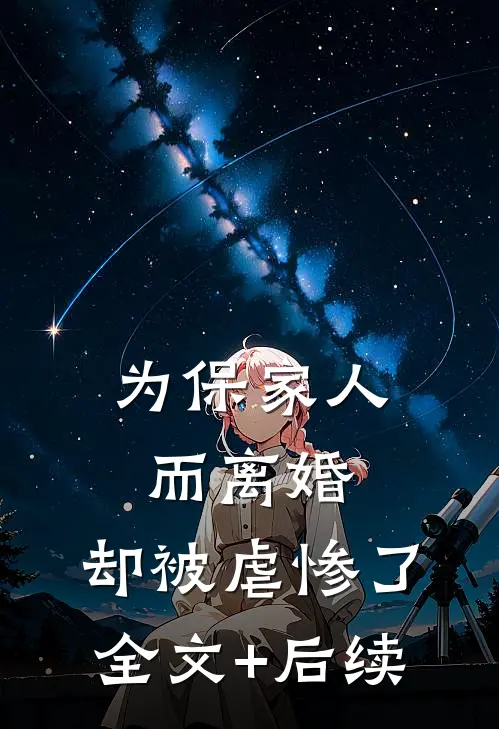 为保家人而离婚，却被虐惨了全文+后续