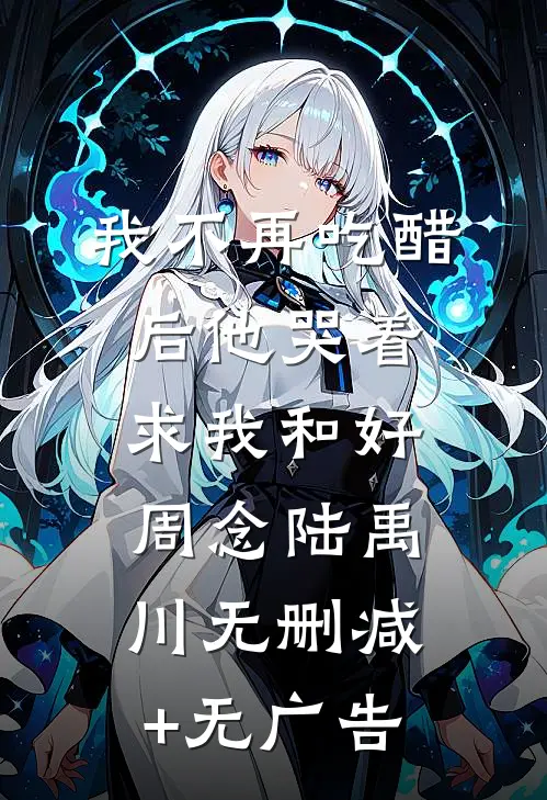 我不再吃醋后他哭着求我和好周念陆禹川无删减+无广告