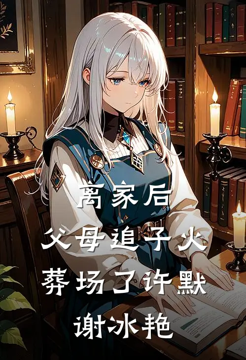 离家后，父母追子火葬场了许默、谢冰艳