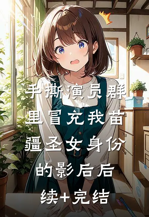 手撕演员群里冒充我苗疆圣女身份的影后后续+完结