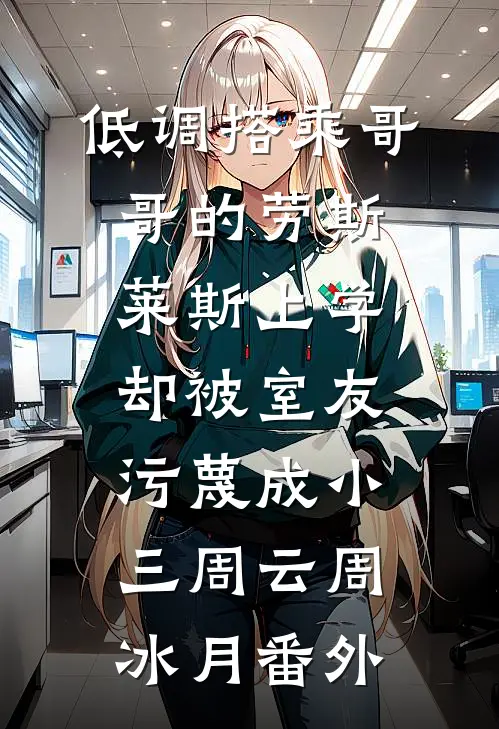 低调搭乘哥哥的劳斯莱斯上学，却被室友污蔑成小三周云周冰月 番外