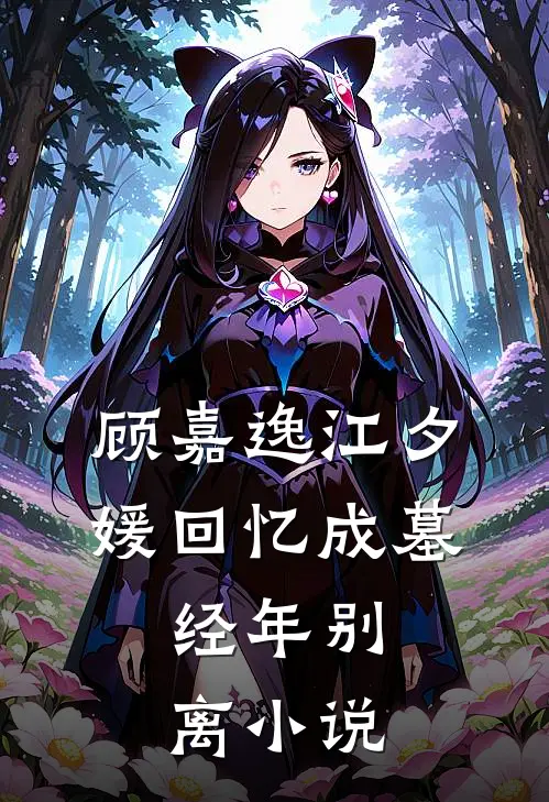 顾嘉逸江夕媛回忆成墓，经年别离小说