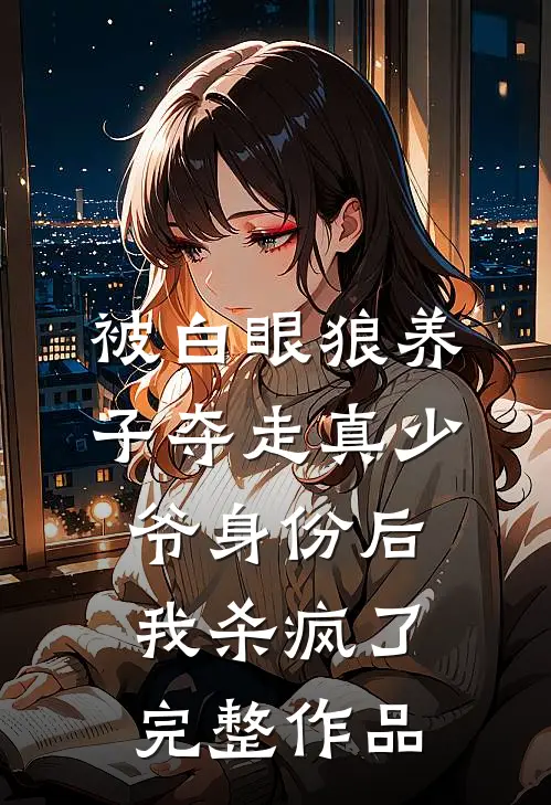 被白眼狼养子夺走真少爷身份后，我杀疯了完整作品