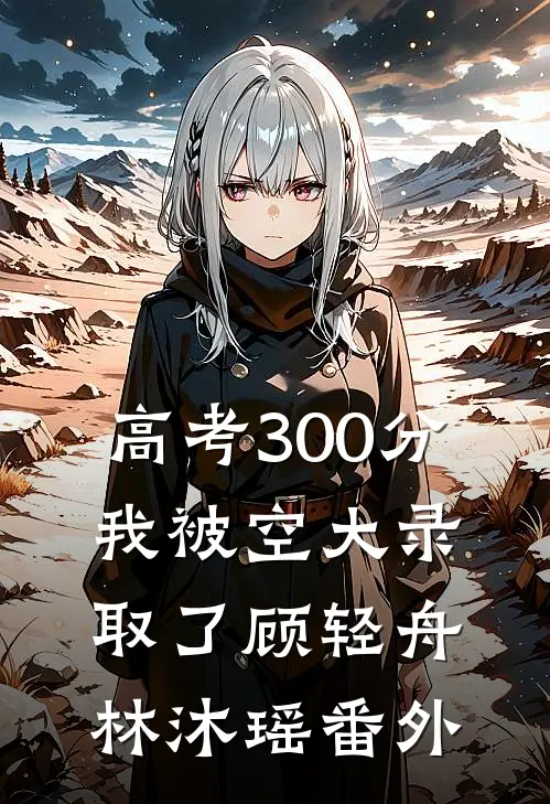 高考300分，我被空大录取了顾轻舟林沐瑶番外